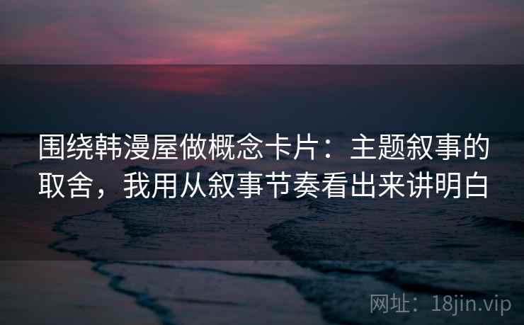 围绕韩漫屋做概念卡片：主题叙事的取舍，我用从叙事节奏看出来讲明白