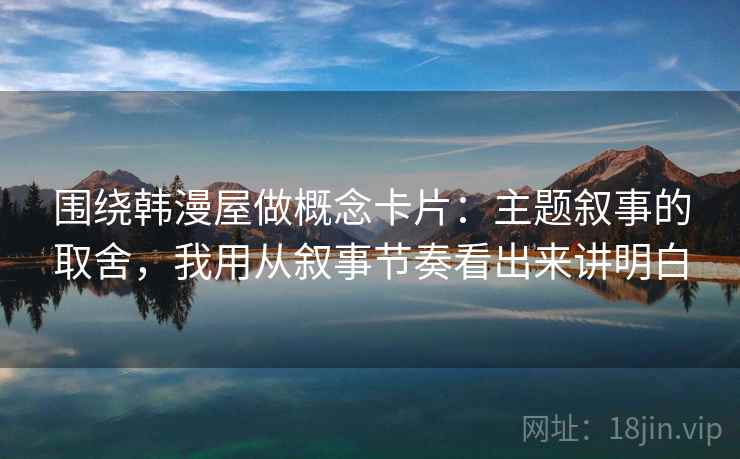 围绕韩漫屋做概念卡片：主题叙事的取舍，我用从叙事节奏看出来讲明白