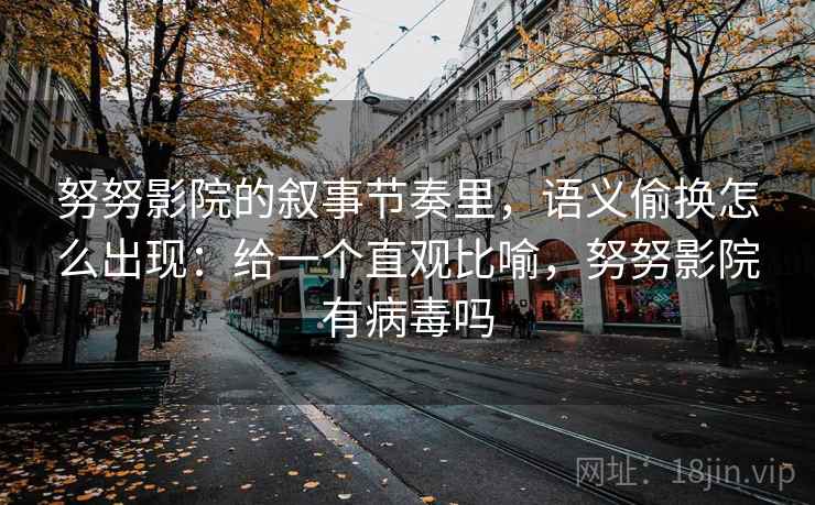 努努影院的叙事节奏里，语义偷换怎么出现：给一个直观比喻，努努影院有病毒吗