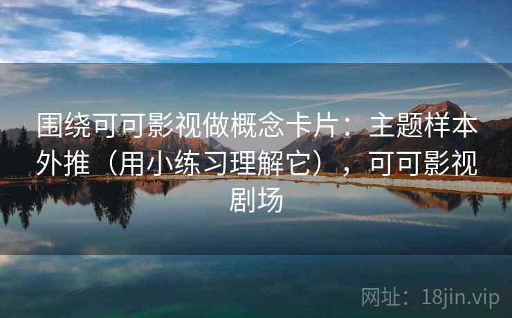围绕可可影视做概念卡片:主题样本外推(用小练习理解它),可可影视剧场 围绕可可影视做概念卡片:主题样本外推(用小练习理解它),可可影视剧场