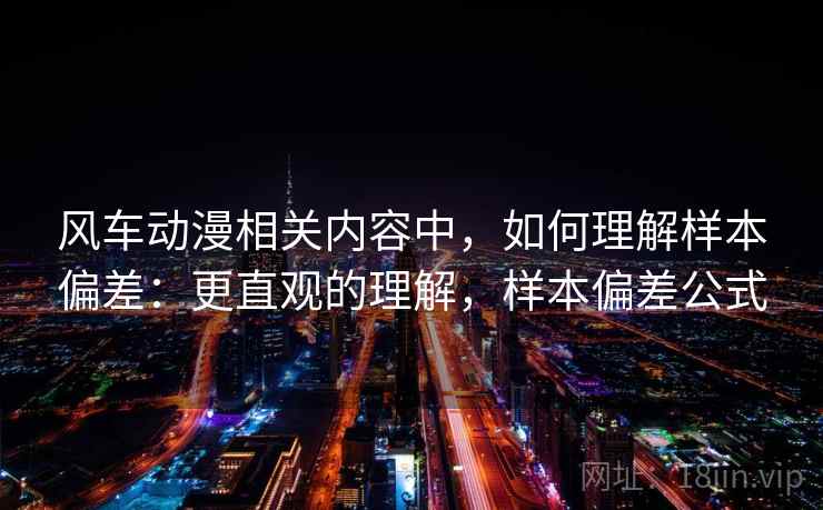 风车动漫相关内容中，如何理解样本偏差：更直观的理解，样本偏差公式