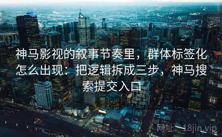 神马影视的叙事节奏里，群体标签化怎么出现：把逻辑拆成三步，神马搜索提交入口