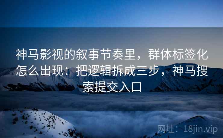神马影视的叙事节奏里，群体标签化怎么出现：把逻辑拆成三步，神马搜索提交入口