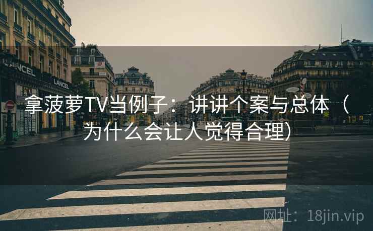 拿菠萝TV当例子:讲讲个案与总体(为什么会让人觉得合理) 拿菠萝TV当例子:讲讲个案与总体(为什么会让人觉得合理)