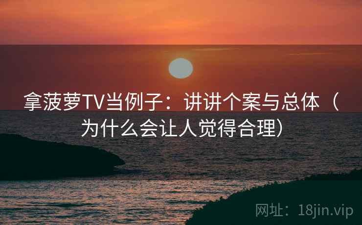 拿菠萝TV当例子:讲讲个案与总体(为什么会让人觉得合理) 拿菠萝TV当例子:讲讲个案与总体(为什么会让人觉得合理)