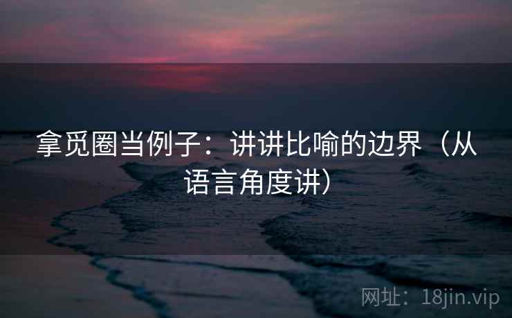 拿觅圈当例子:讲讲比喻的边界(从语言角度讲) 拿觅圈当例子:讲讲比喻的边界(从语言角度讲)