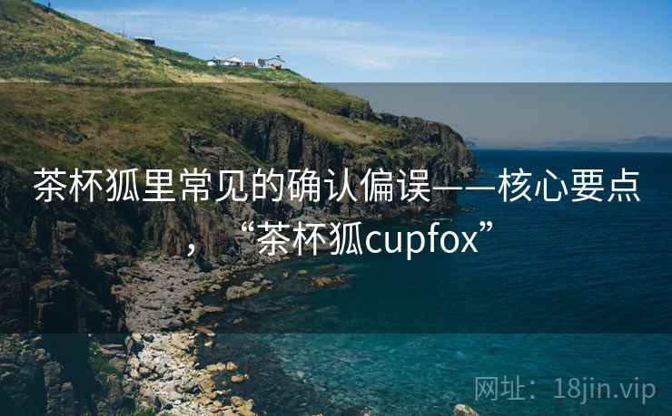 茶杯狐里常见的确认偏误——核心要点，“茶杯狐cupfox”