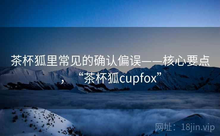 茶杯狐里常见的确认偏误——核心要点，“茶杯狐cupfox”