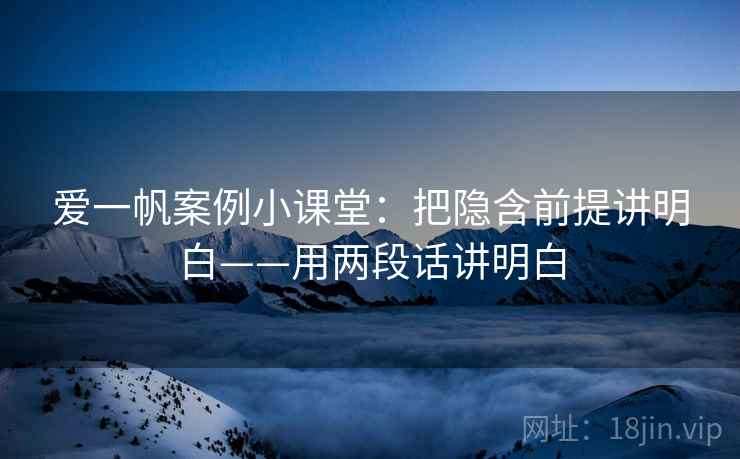 爱一帆案例小课堂：把隐含前提讲明白——用两段话讲明白