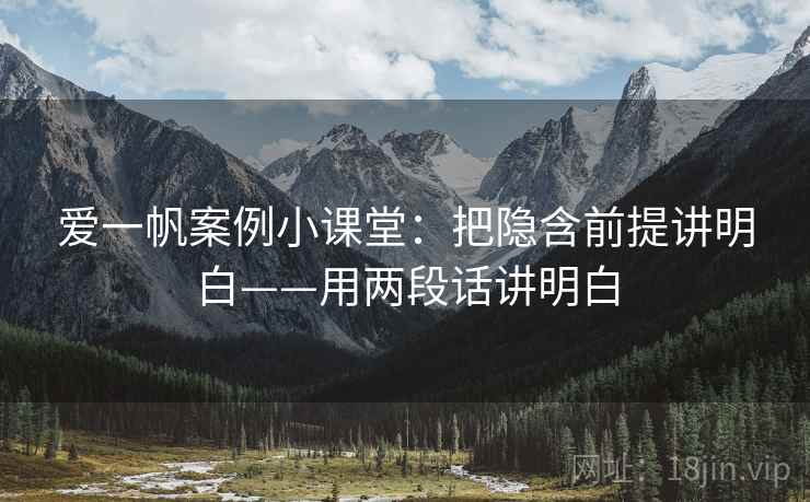 爱一帆案例小课堂：把隐含前提讲明白——用两段话讲明白