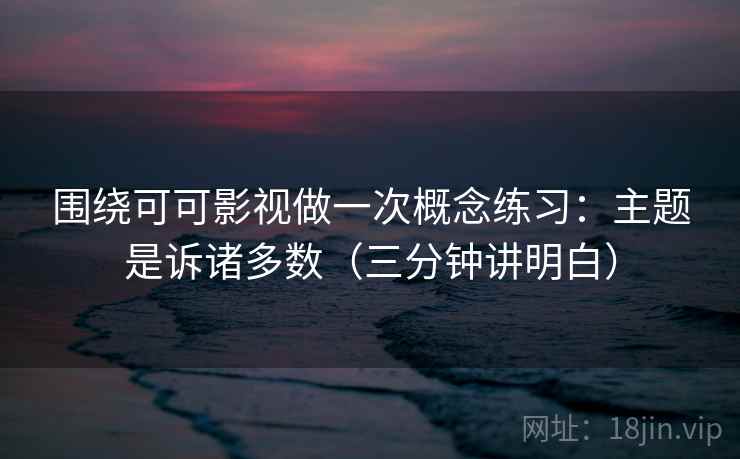 围绕可可影视做一次概念练习:主题是诉诸多数(三分钟讲明白) 围绕可可影视做一次概念练习:主题是诉诸多数(三分钟讲明白)
