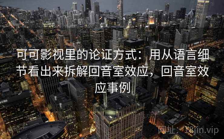 可可影视里的论证方式：用从语言细节看出来拆解回音室效应，回音室效应事例