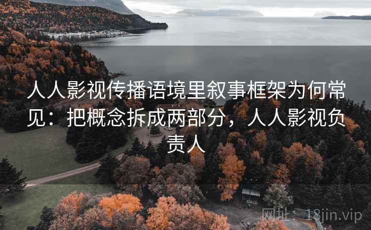 人人影视传播语境里叙事框架为何常见：把概念拆成两部分，人人影视负责人