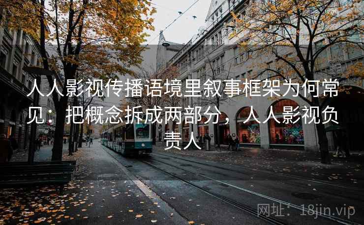 人人影视传播语境里叙事框架为何常见：把概念拆成两部分，人人影视负责人