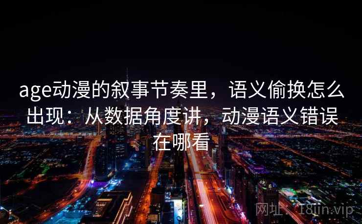 age动漫的叙事节奏里，语义偷换怎么出现：从数据角度讲，动漫语义错误在哪看