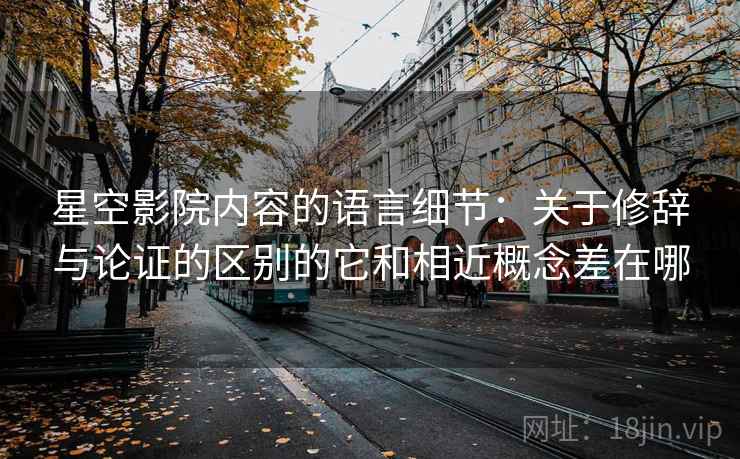 星空影院内容的语言细节：关于修辞与论证的区别的它和相近概念差在哪