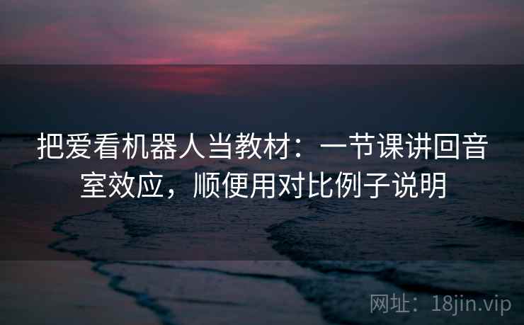 把爱看机器人当教材：一节课讲回音室效应，顺便用对比例子说明