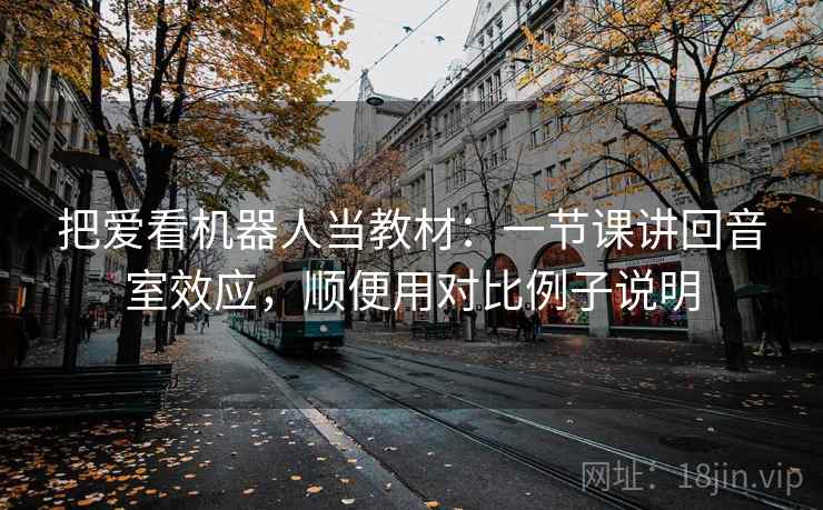 把爱看机器人当教材：一节课讲回音室效应，顺便用对比例子说明
