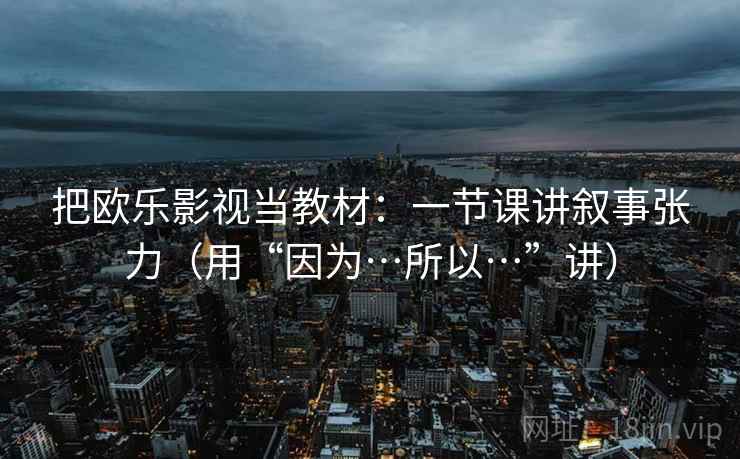 把欧乐影视当教材:一节课讲叙事张力(用“因为…所以…”讲) 把欧乐影视当教材:一节课讲叙事张力(用“因为…所以…”讲)