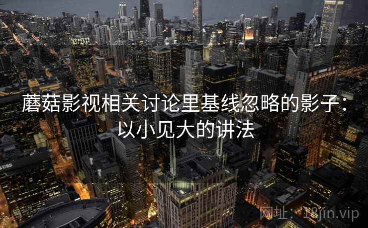 蘑菇影视相关讨论里基线忽略的影子：以小见大的讲法
