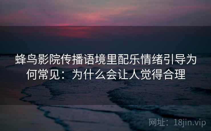 蜂鸟影院传播语境里配乐情绪引导为何常见：为什么会让人觉得合理