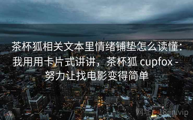 茶杯狐相关文本里情绪铺垫怎么读懂：我用用卡片式讲讲，茶杯狐 cupfox - 努力让找电影变得简单